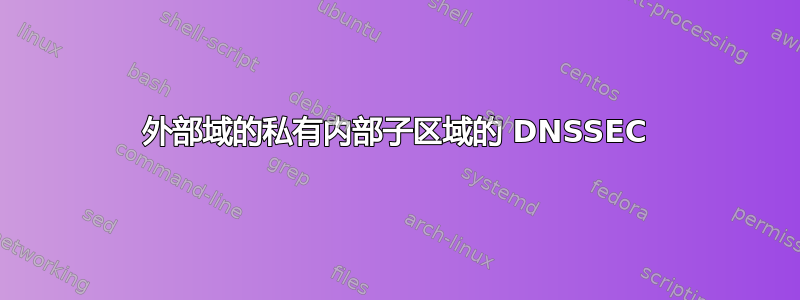 外部域的私有内部子区域的 DNSSEC