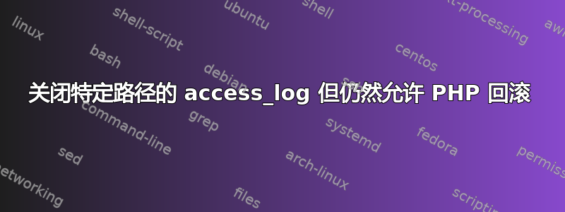 关闭特定路径的 access_log 但仍然允许 PHP 回滚