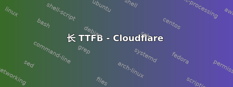 长 TTFB - Cloudflare