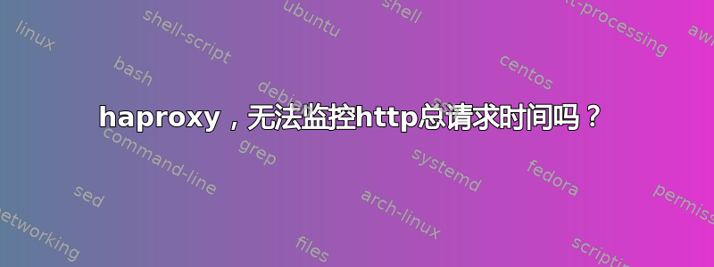 haproxy，无法监控http总请求时间吗？