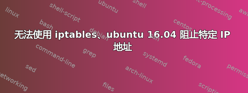 无法使用 iptables、ubuntu 16.04 阻止特定 IP 地址