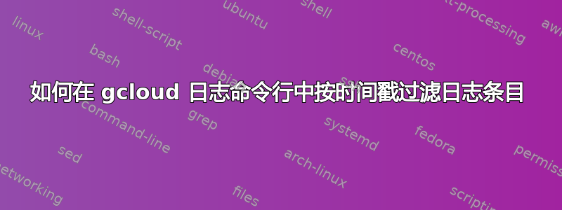 如何在 gcloud 日志命令行中按时间戳过滤日志条目