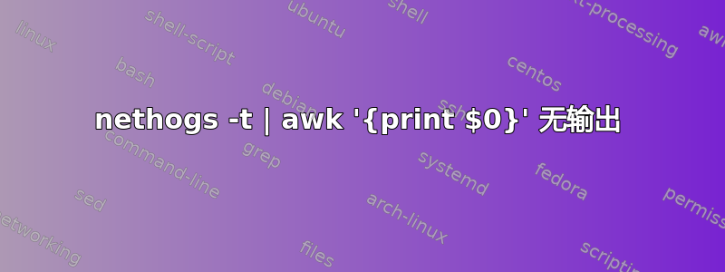 nethogs -t | awk '{print $0}' 无输出