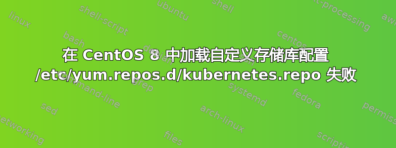 在 CentOS 8 中加载自定义存储库配置 /etc/yum.repos.d/kubernetes.repo 失败