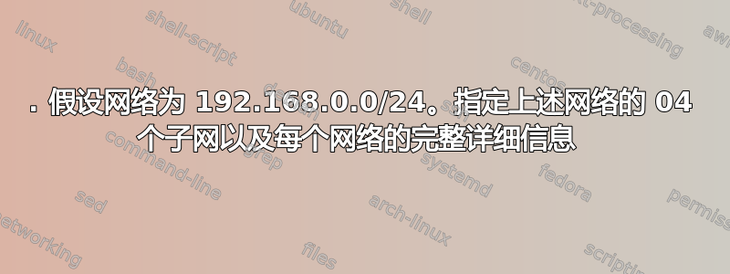 2. 假设网络为 192.168.0.0/24。指定上述网络的 04 个子网以及每个网络的完整详细信息 