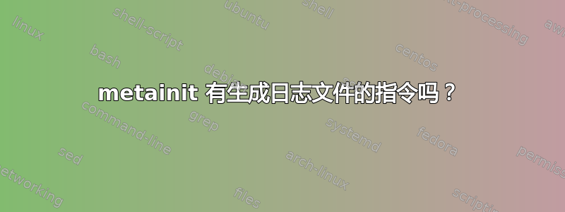 metainit 有生成日志文件的指令吗？