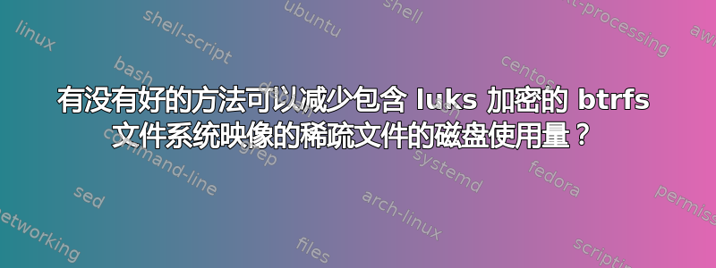 有没有好的方法可以减少包含 luks 加密的 btrfs 文件系统映像的稀疏文件的磁盘使用量？