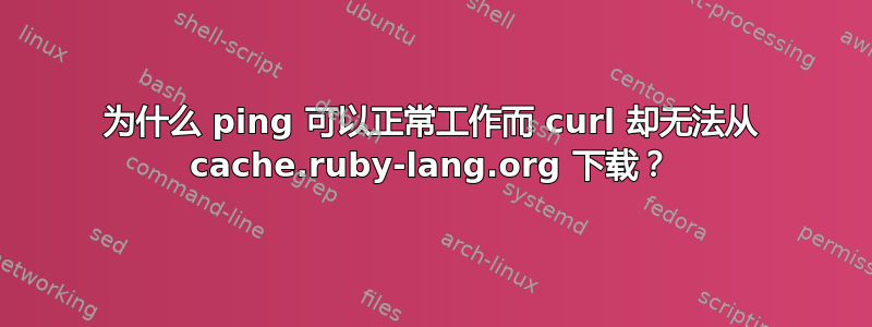 为什么 ping 可以正常工作而 curl 却无法从 cache.ruby-lang.org 下载？