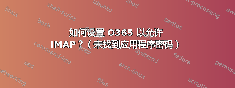 如何设置 O365 以允许 IMAP？（未找到应用程序密码）