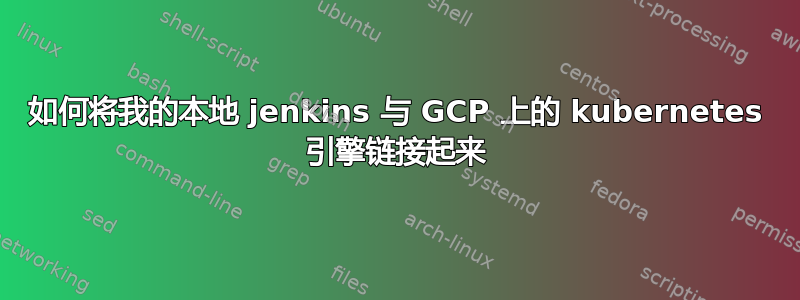 如何将我的本地 jenkins 与 GCP 上的 kubernetes 引擎链接起来