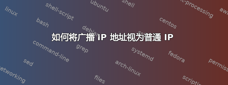 如何将广播 IP 地址视为普通 IP