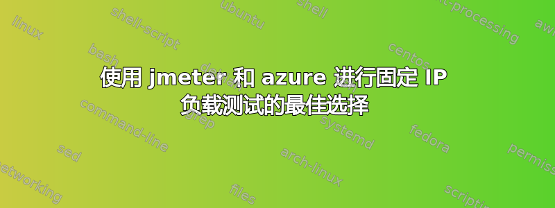 使用 jmeter 和 azure 进行固定 IP 负载测试的最佳选择