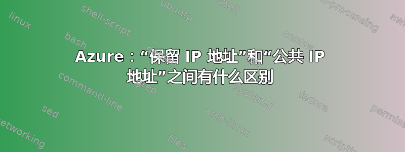 Azure：“保留 IP 地址”和“公共 IP 地址”之间有什么区别