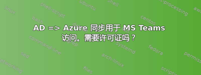 AD => Azure 同步用于 MS Teams 访问。需要许可证吗？