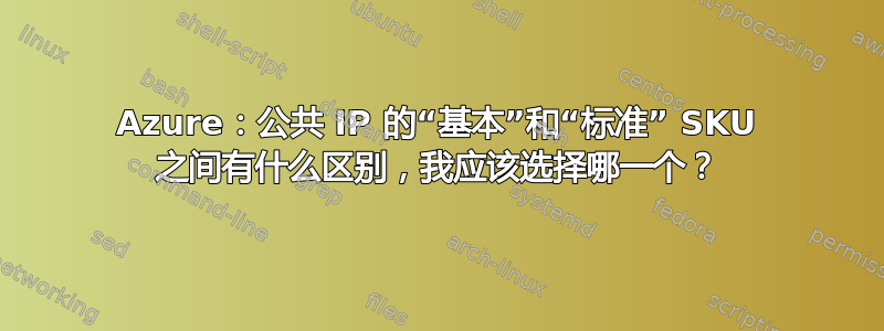 Azure：公共 IP 的“基本”和“标准” SKU 之间有什么区别，我应该选择哪一个？