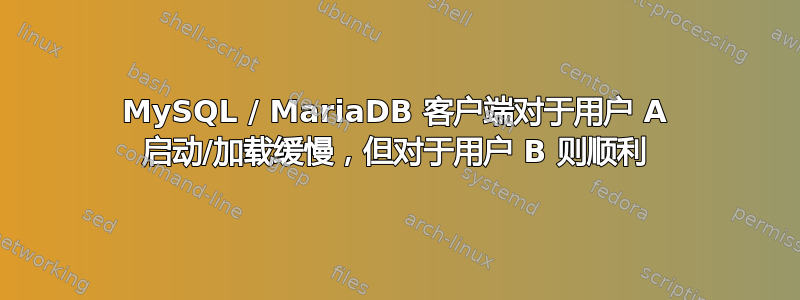 MySQL / MariaDB 客户端对于用户 A 启动/加载缓慢，但对于用户 B 则顺利