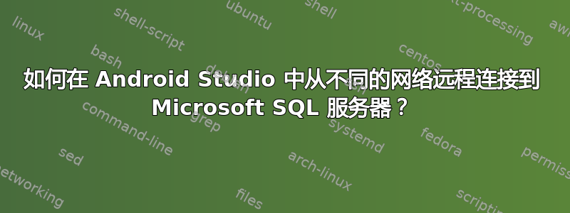 如何在 Android Studio 中从不同的网络远程连接到 Microsoft SQL 服务器？