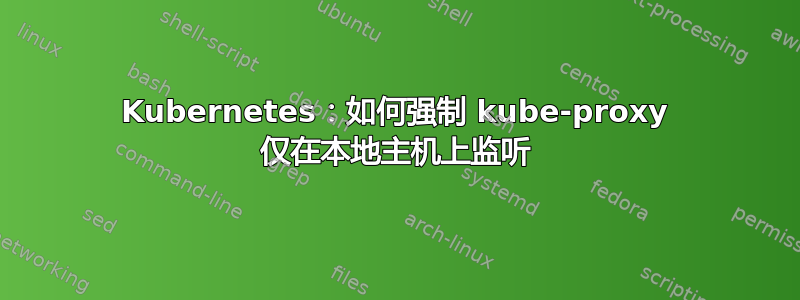 Kubernetes：如何强制 kube-proxy 仅在本地主机上监听