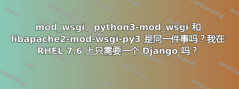 mod_wsgi、python3-mod_wsgi 和 libapache2-mod-wsgi-py3 是同一件事吗？我在 RHEL 7.6 上只需要一个 Django 吗？