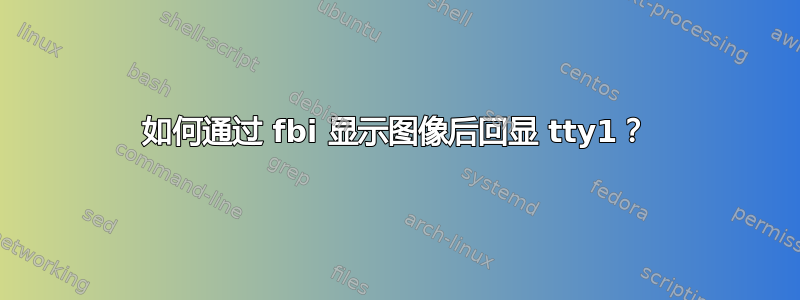 如何通过 fbi 显示图像后回显 tty1？