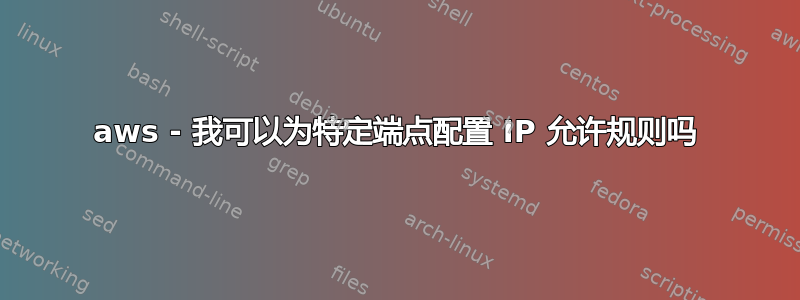 aws - 我可以为特定端点配置 IP 允许规则吗