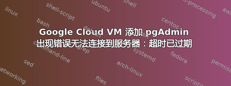 Google Cloud VM 添加 pgAdmin 出现错误无法连接到服务器：超时已过期