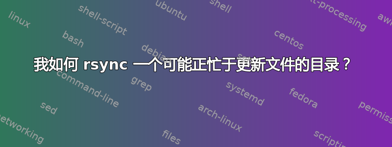 我如何 rsync 一个可能正忙于更新文件的目录？