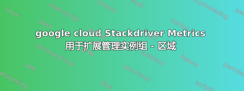 google cloud Stackdriver Metrics 用于扩展管理实例组 - 区域