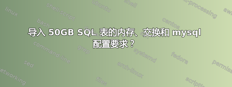 导入 50GB SQL 表的内存、交换和 mysql 配置要求？