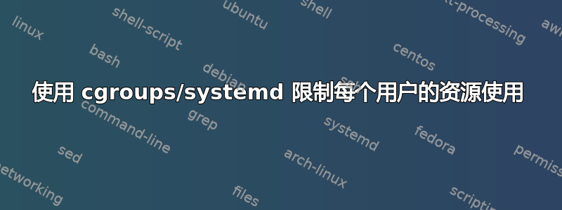 使用 cgroups/systemd 限制每个用户的资源使用