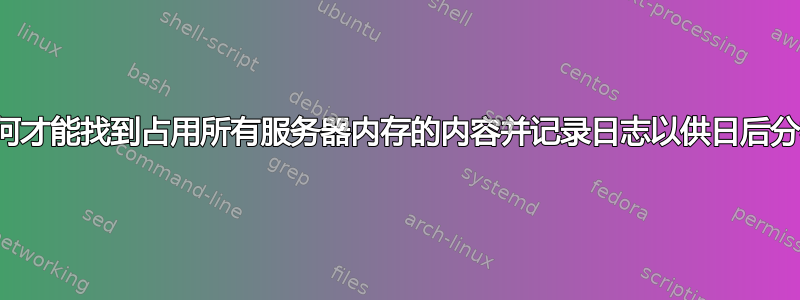 我如何才能找到占用所有服务器内存的内容并记录日志以供日后分析？