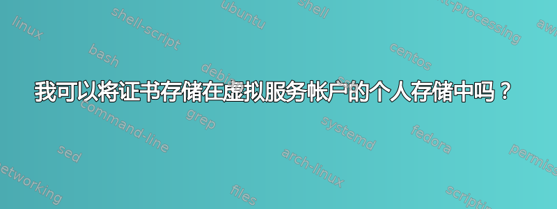 我可以将证书存储在虚拟服务帐户的个人存储中吗？