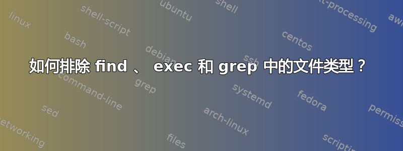 如何排除 find 、 exec 和 grep 中的文件类型？