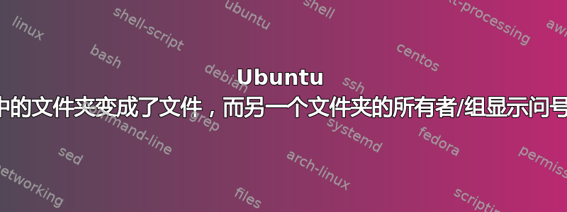 Ubuntu 中的文件夹变成了文件，而另一个文件夹的所有者/组显示问号