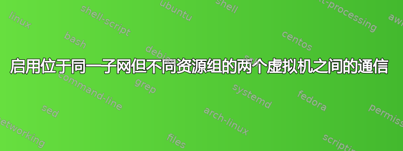 启用位于同一子网但不同资源组的两个虚拟机之间的通信