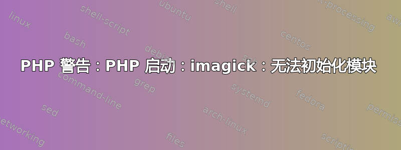 PHP 警告：PHP 启动：imagick：无法初始化模块