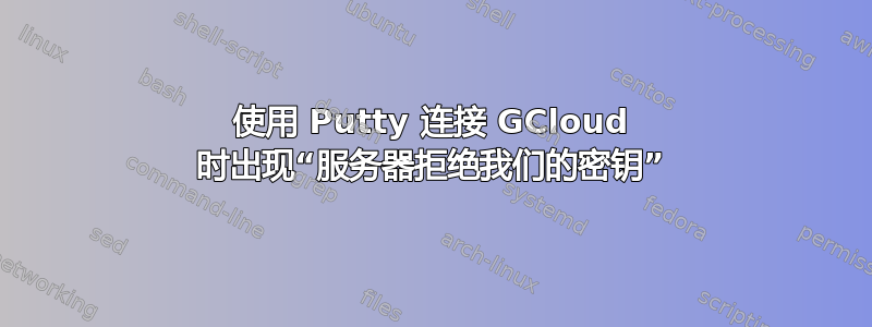 使用 Putty 连接 GCloud 时出现“服务器拒绝我们的密钥”