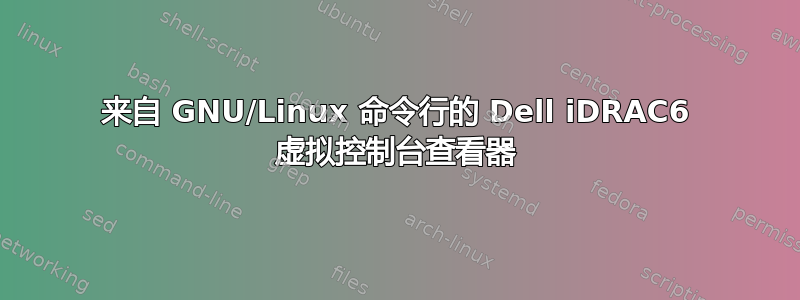 来自 GNU/Linux 命令行的 Dell iDRAC6 虚拟控制台查看器