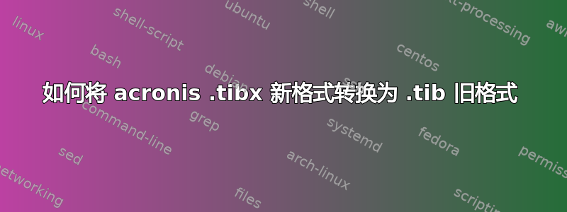 如何将 acronis .tibx 新格式转换为 .tib 旧格式