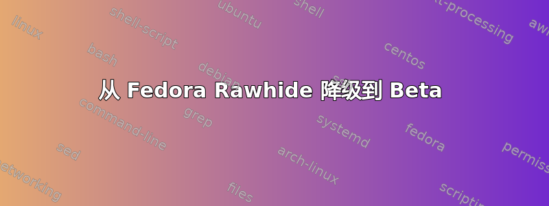 从 Fedora Rawhide 降级到 Beta