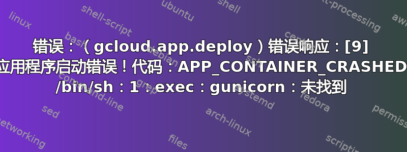 错误：（gcloud.app.deploy）错误响应：[9] 应用程序启动错误！代码：APP_CONTAINER_CRASHED /bin/sh：1：exec：gunicorn：未找到