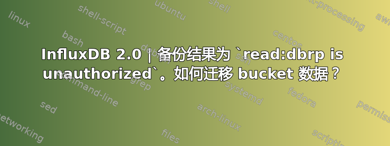 InfluxDB 2.0 | 备份结果为 `read:dbrp is unauthorized`。如何迁移 bucket 数据？