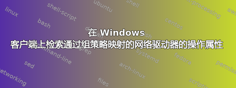 在 Windows 客户端上检索通过组策略映射的网络驱动器的操作属性