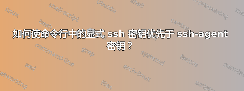 如何使命令行中的显式 ssh 密钥优先于 ssh-agent 密钥？