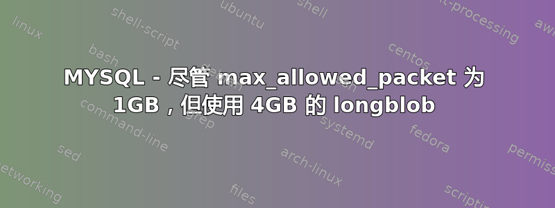 MYSQL - 尽管 max_allowed_pa​​cket 为 1GB，但使用 4GB 的 longblob