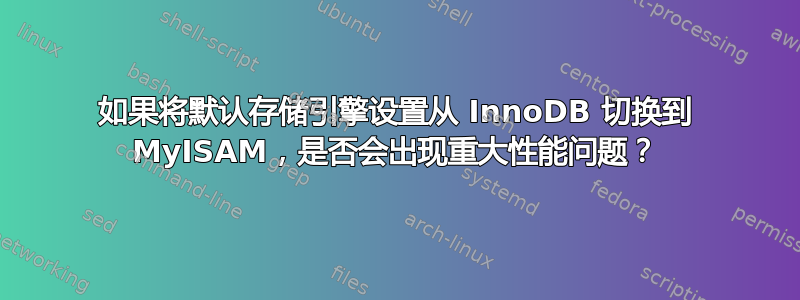 如果将默认存储引擎设置从 InnoDB 切换到 MyISAM，是否会出现重大性能问题？