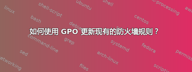 如何使用 GPO 更新现有的防火墙规则？