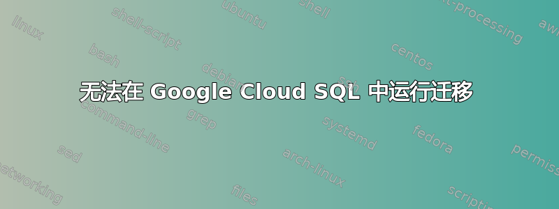 无法在 Google Cloud SQL 中运行迁移