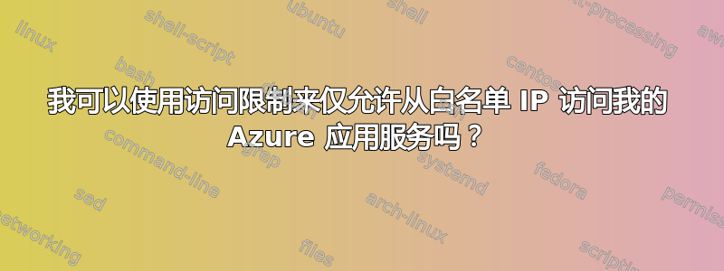 我可以使用访问限制来仅允许从白名单 IP 访问我的 Azure 应用服务吗？