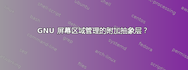 GNU 屏幕区域管理的附加抽象层？